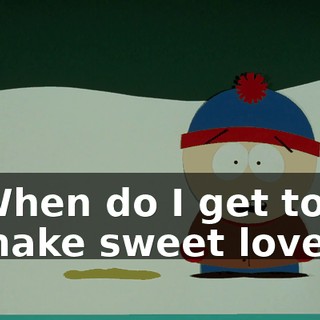 When do I get to make sweet love?