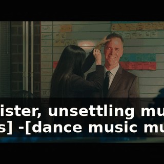 -[sinister, unsettling music plays] -[dance music mutes]