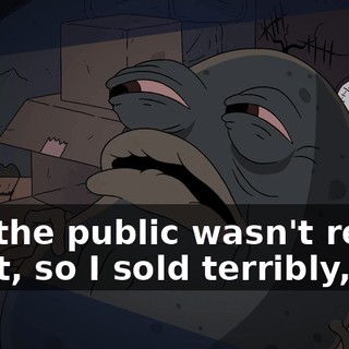 but the public wasn't ready for it, so I sold terribly,