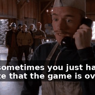 And sometimes you just have to realize that the game is over