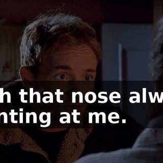 With that nose always pointing at me.