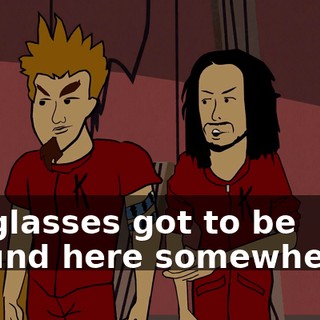 My glasses got to be around here somewhere...