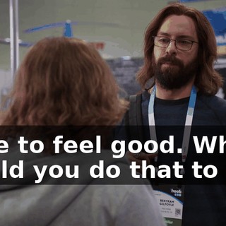 I like to feel good. Why would you do that to me?