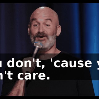 You don't, 'cause you don't care.