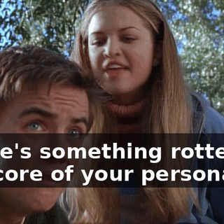 There's something rotten at the core of your personality.