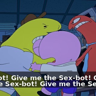 Sex-bot! Give me the Sex-bot! Give me the Sex-bot! Give me the Sex-bot!