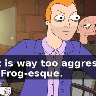 That is way too aggressive and Frog-esque.