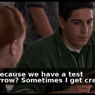 Is it because we have a test tomorrow? Sometimes I get cranky...
