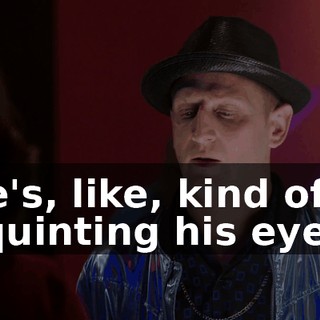 he's, like, kind of squinting his eyes.