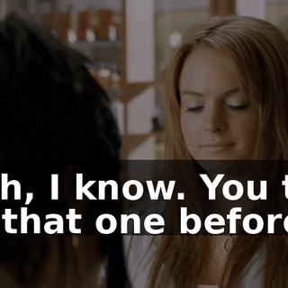 Yeah, I know. You told me that one before.