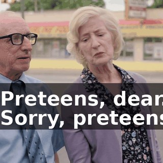 - Preteens, dear. - Sorry, preteens.