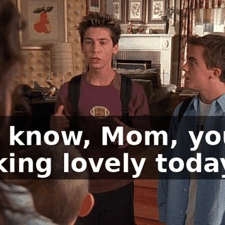 You know, Mom, you're looking lovely today.