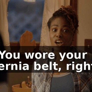 - You wore your hernia belt, right?