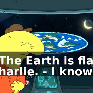 - The Earth is flat, Charlie. - I know.