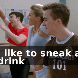 ♪ I like to sneak a drink ♪