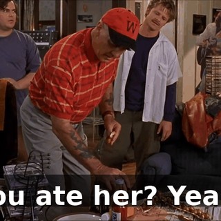 You ate her? Yeah.
