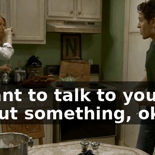 I want to talk to you about something, okay?