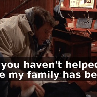 And you haven't helped me while my family has been