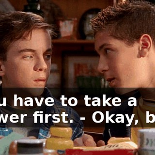 - you have to take a shower first. - Okay, boys,
