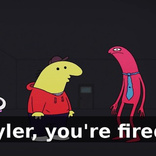 Tyler, you're fired.