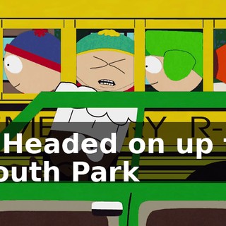- ♪ Headed on up to South Park ♪