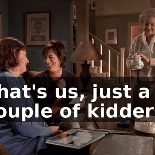 That's us, just a couple of kidders.
