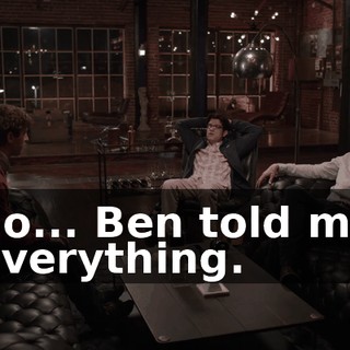 So... Ben told me everything.