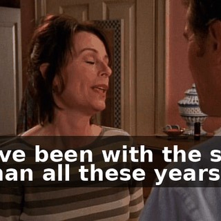 You've been with the same woman all these years.