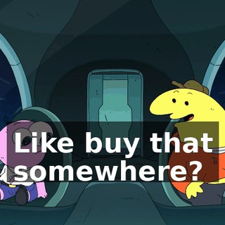 Like buy that somewhere?