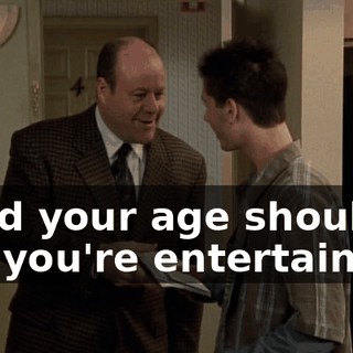 A kid your age should-- Oh, you're entertaining.