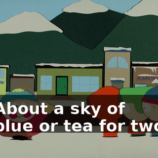 ♪ About a sky of blue or tea for two ♪