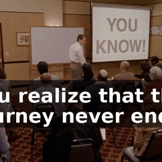you realize that the journey never ends.