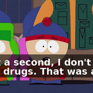 Wait a second, I don't take drugs. That was a lie.
