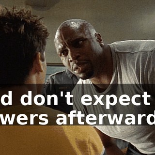 And don't expect no flowers afterwards.