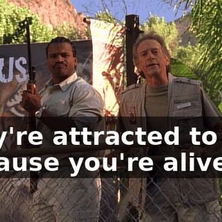 they're attracted to you because you're alive,