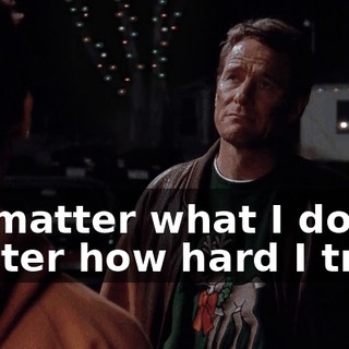 No matter what I do, no matter how hard I try,
