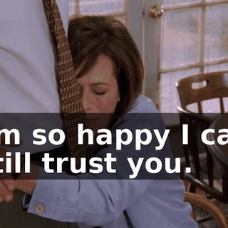 I'm so happy I can still trust you.