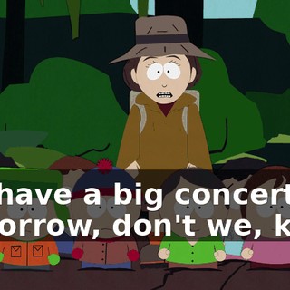 We have a big concert tomorrow, don't we, kids?