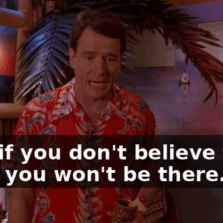 And if you don't believe that, then you won't be there.
