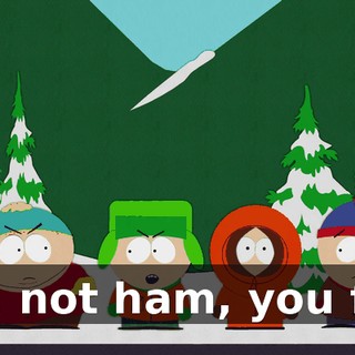 No, not ham, you fat.