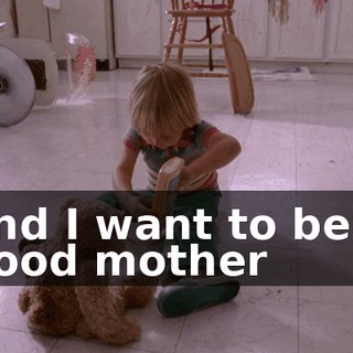 and I want to be a good mother