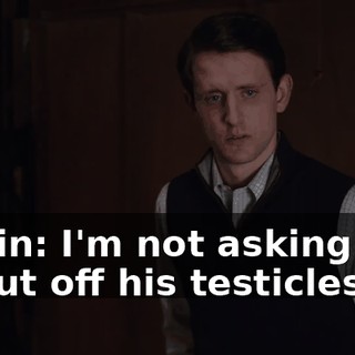 Gavin: I'm not asking you to cut off his testicles