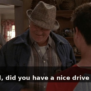 - Huh? - I said, did you have a nice drive down?