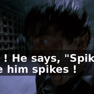 Hey ! He says, "Spikes." Give him spikes !