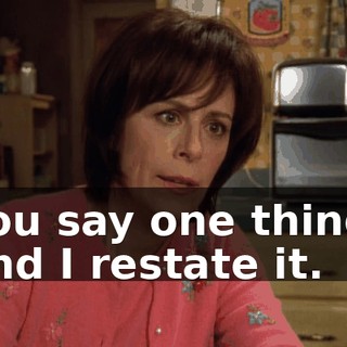 You say one thing, and I restate it.