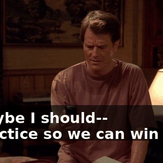 - Maybe I should-- - Practice so we can win this?