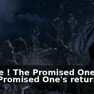There ! The Promised One ! The Promised One's returned !