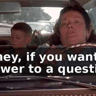 Honey, if you want an answer to a question,