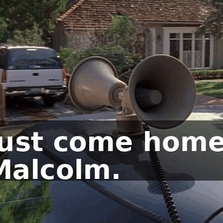 Just come home, Malcolm.