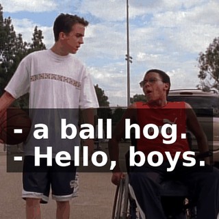 - a ball hog. - Hello, boys.